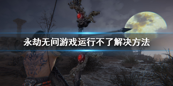 《永劫无间》游戏运行不了怎么办？游戏运行不了解决方法(图1)
