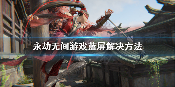《永劫无间》蓝屏怎么办？游戏蓝屏解决方法(图1)