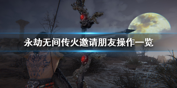 《永劫无间卡盟》如何传火邀请朋友？传火邀请朋友操作一览(图1)