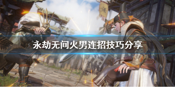 《永劫无间卡盟》火男怎么连招？火男连招技巧分享(图1)