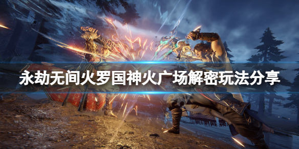 《永劫无间》神火广场解密怎么玩？火罗国神火广场解密玩法分享(图1)