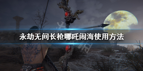 《永劫无间卡盟》长枪哪吒闹海怎么用？长枪哪吒闹海使用方法(图1)