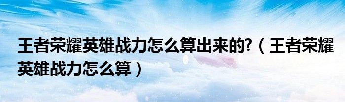 王者荣耀英雄战力怎么算出来的?（王者荣耀英雄战力怎么算）(图1)